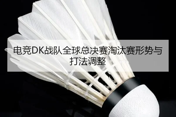 电竞DK战队全球总决赛淘汰赛形势与打法调整 | yunding